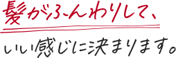 髪がふんわりして、いい感じに決まります。