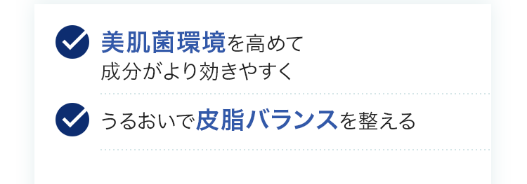 美肌菌環境を高めて成分がより効きやすく/うるおいで皮脂バランスを整える